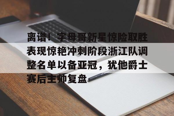开云体育-离谱!字母哥新星惊险取胜表现惊艳冲刺阶段浙江队调整名单以备亚冠,犹他爵士赛后主帅复盘的简单介绍-开云体育